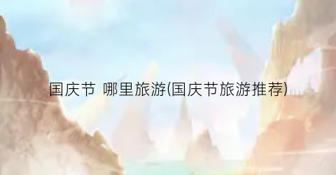 国庆节 哪里旅游(国庆节旅游推荐)